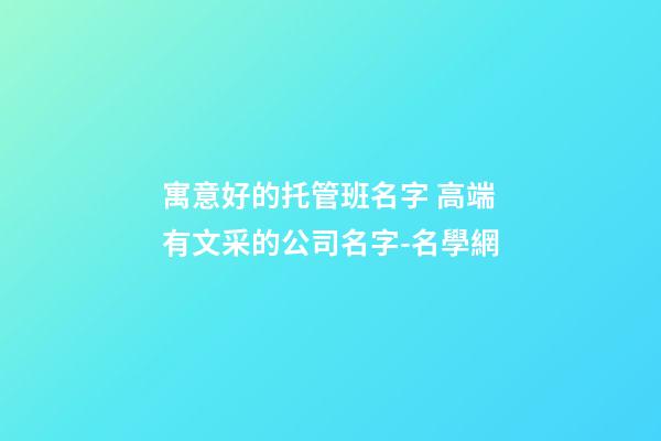 寓意好的托管班名字 高端有文采的公司名字-名學網-第1張-公司起名-玄機派